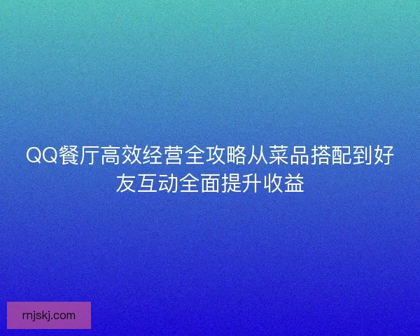 QQ餐厅高效经营全攻略从菜品搭配到好友互动全面提升收益