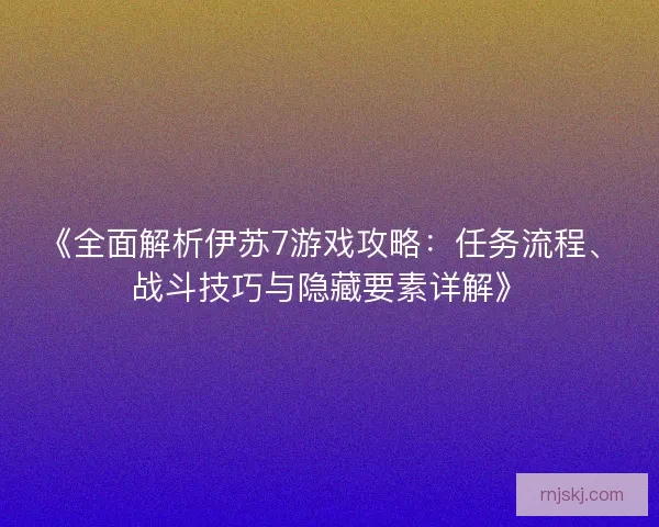 《全面解析伊苏7游戏攻略:任务流程、战斗技巧与隐藏要素详解》 《全面解析伊苏7游戏攻略:任务流程、战斗技巧与隐藏要素详解》