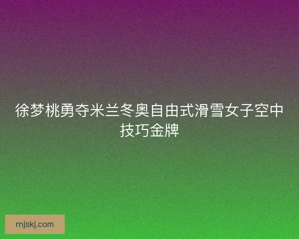 徐梦桃勇夺米兰冬奥自由式滑雪女子空中技巧金牌 徐梦桃勇夺米兰冬奥自由式滑雪女子空中技巧金牌