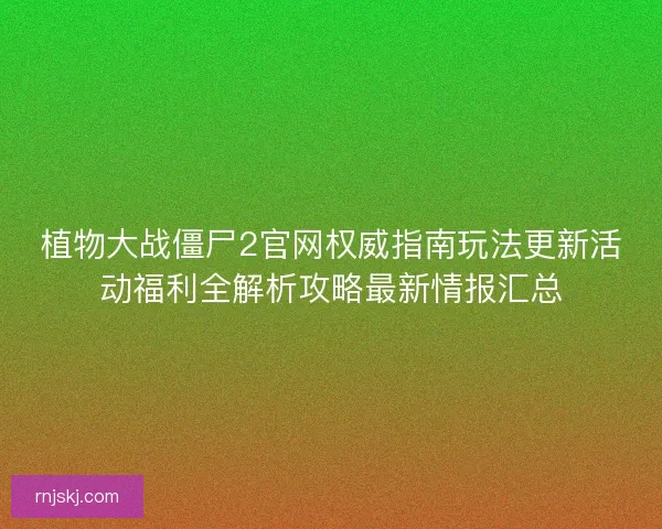 植物大战僵尸2官网权威指南玩法更新活动福利全解析攻略最新情报汇总 植物大战僵尸2官网权威指南玩法更新活动福利全解析攻略最新情报汇总